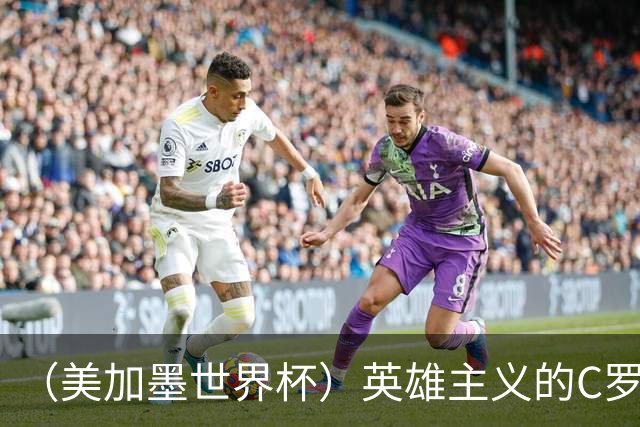 （美加墨世界杯）英雄主义的C罗，世界杯没有“加时”